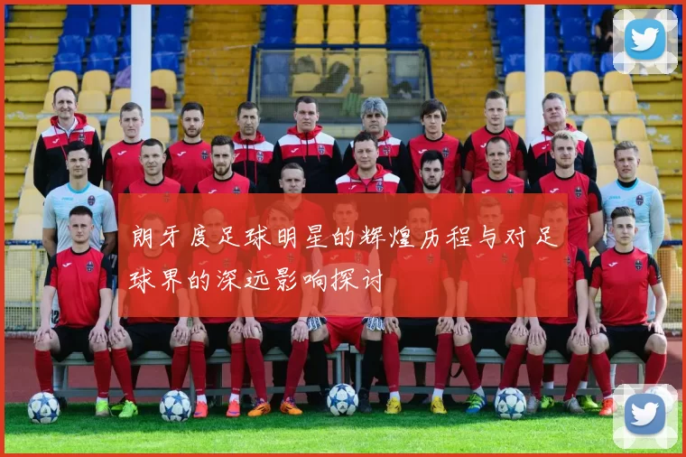 朗牙度足球明星的辉煌历程与对足球界的深远影响探讨