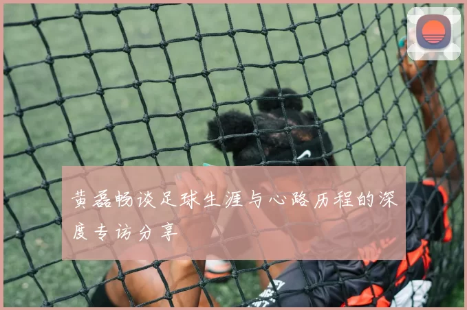 黄磊畅谈足球生涯与心路历程的深度专访分享