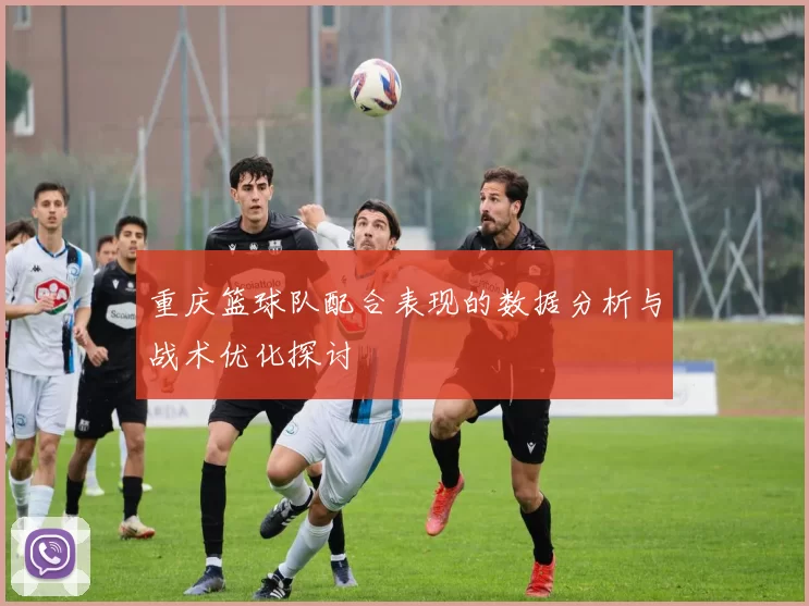 重庆篮球队配合表现的数据分析与战术优化探讨