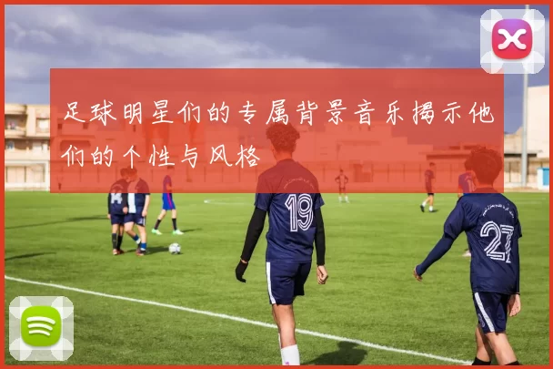 足球明星们的专属背景音乐揭示他们的个性与风格