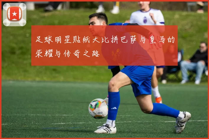 足球明星贴纸大比拼巴萨与皇马的荣耀与传奇之路