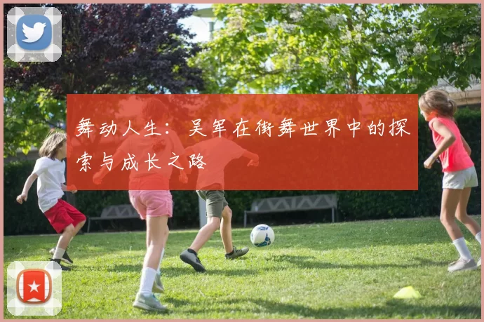 舞动人生：吴军在街舞世界中的探索与成长之路