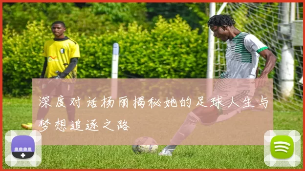深度对话杨丽揭秘她的足球人生与梦想追逐之路
