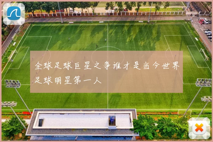 全球足球巨星之争谁才是当今世界足球明星第一人