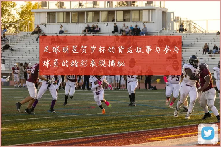 足球明星贺岁杯的背后故事与参与球员的精彩表现揭秘
