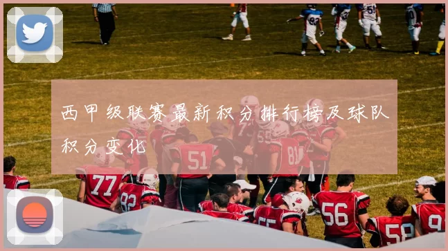 西甲级联赛最新积分排行榜及球队积分变化