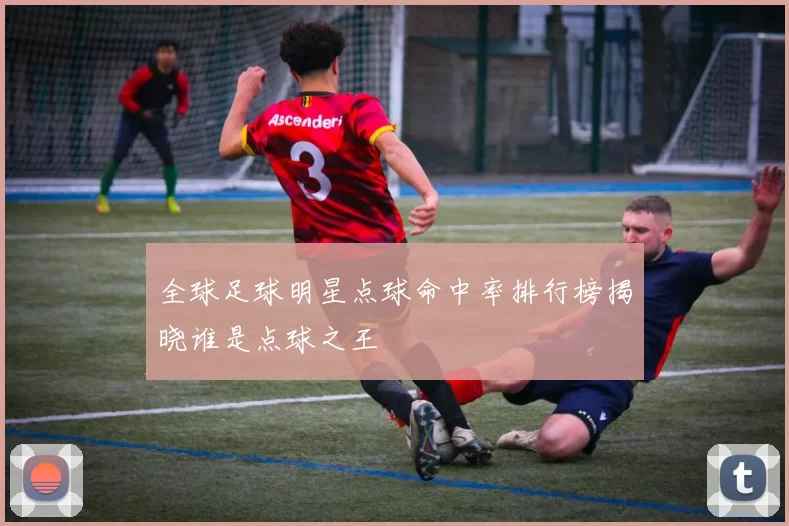 全球足球明星点球命中率排行榜揭晓谁是点球之王