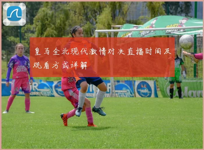 皇马全北现代激情对决直播时间及观看方式详解