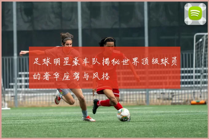 足球明星豪车队揭秘世界顶级球员的奢华座驾与风格