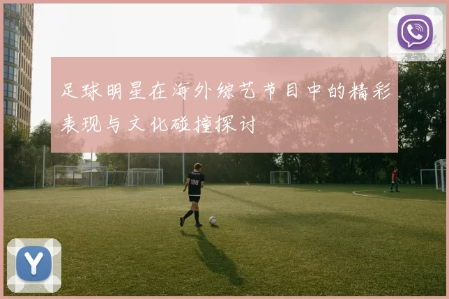 足球明星在海外综艺节目中的精彩表现与文化碰撞探讨
