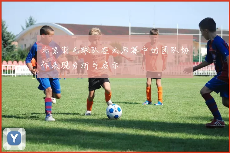 北京羽毛球队在大师赛中的团队协作表现分析与启示