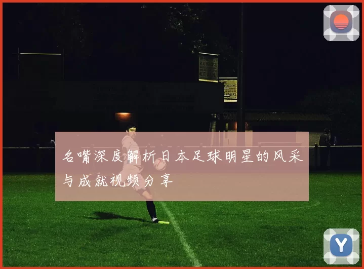 名嘴深度解析日本足球明星的风采与成就视频分享