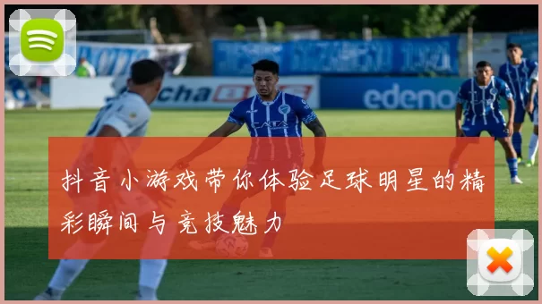 抖音小游戏带你体验足球明星的精彩瞬间与竞技魅力