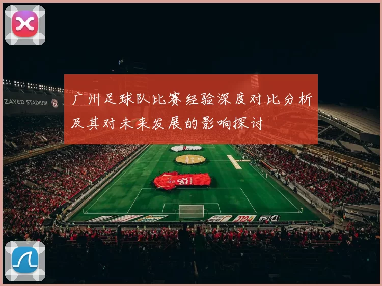 广州足球队比赛经验深度对比分析及其对未来发展的影响探讨