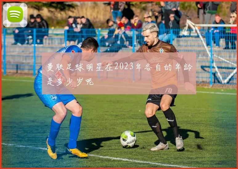 曼联足球明星在2023年各自的年龄是多少岁呢