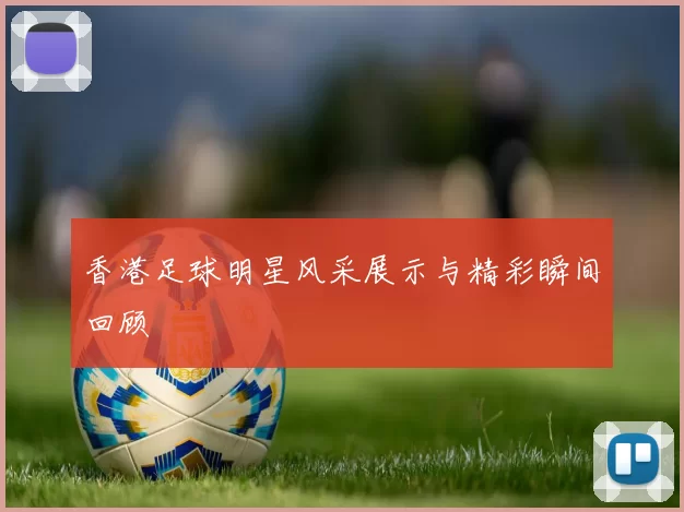 香港足球明星风采展示与精彩瞬间回顾
