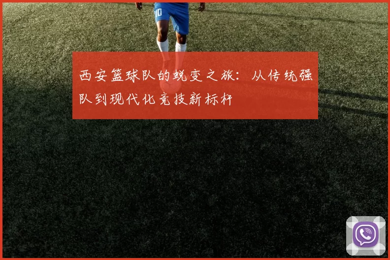 西安篮球队的蜕变之旅：从传统强队到现代化竞技新标杆