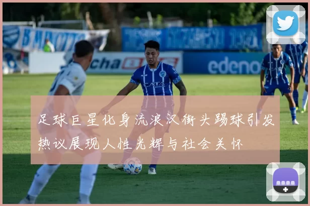 足球巨星化身流浪汉街头踢球引发热议展现人性光辉与社会关怀