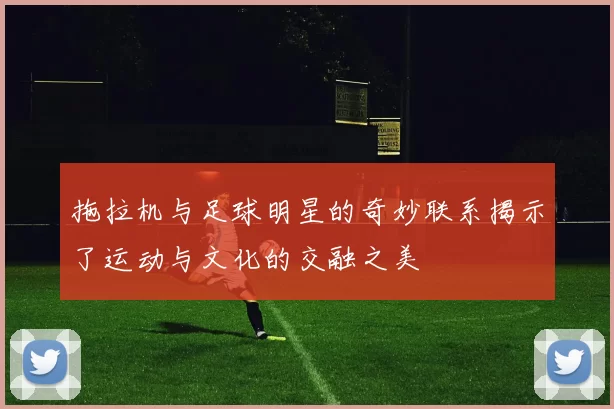 拖拉机与足球明星的奇妙联系揭示了运动与文化的交融之美