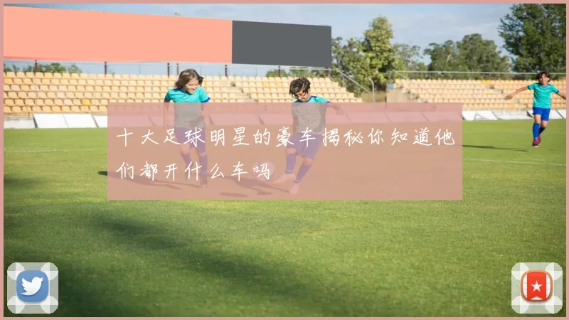 十大足球明星的豪车揭秘你知道他们都开什么车吗