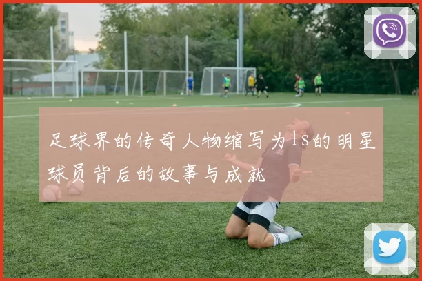 足球界的传奇人物缩写为ls的明星球员背后的故事与成就