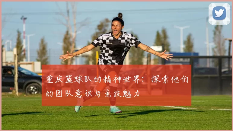 重庆篮球队的精神世界：探索他们的团队意识与竞技魅力