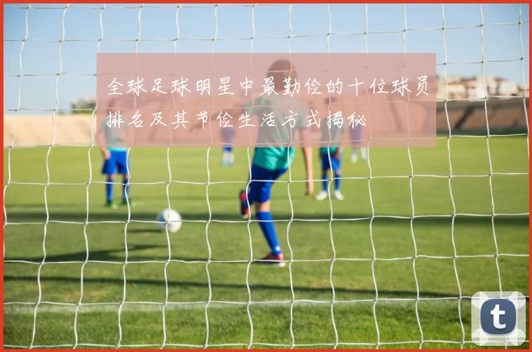 全球足球明星中最勤俭的十位球员排名及其节俭生活方式揭秘