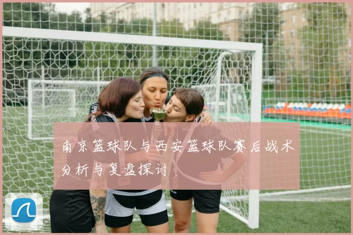 南京篮球队与西安篮球队赛后战术分析与复盘探讨