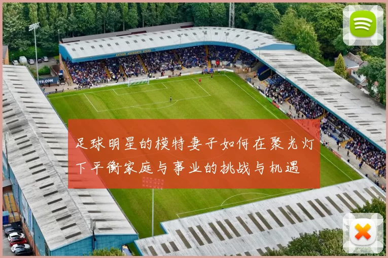 足球明星的模特妻子如何在聚光灯下平衡家庭与事业的挑战与机遇