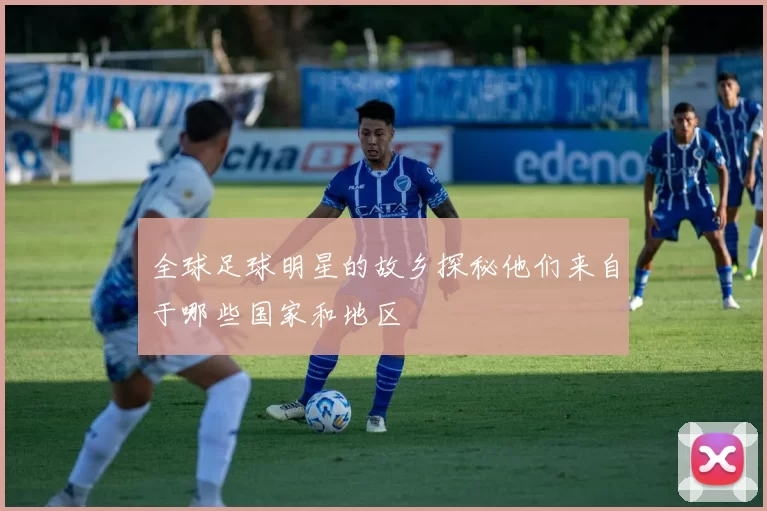 全球足球明星的故乡探秘他们来自于哪些国家和地区