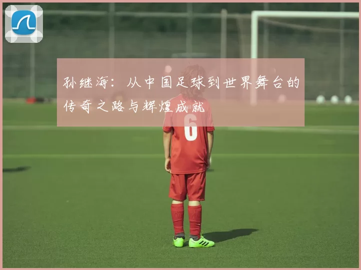 孙继海：从中国足球到世界舞台的传奇之路与辉煌成就