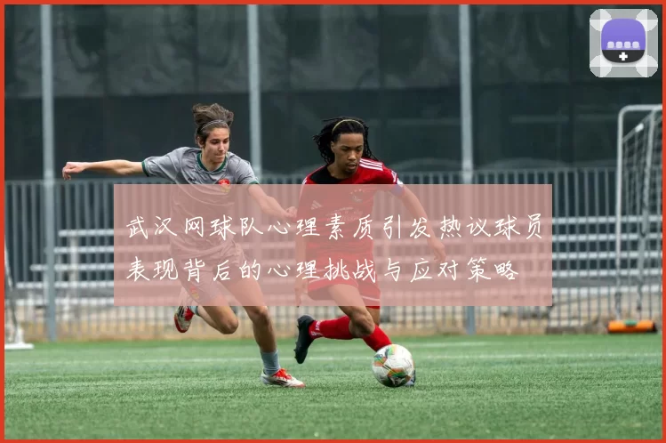 武汉网球队心理素质引发热议球员表现背后的心理挑战与应对策略