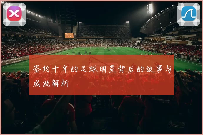 签约十年的足球明星背后的故事与成就解析