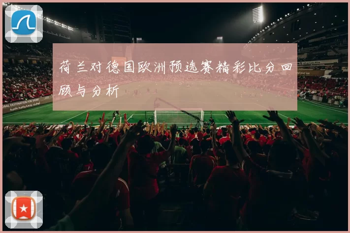 荷兰对德国欧洲预选赛精彩比分回顾与分析