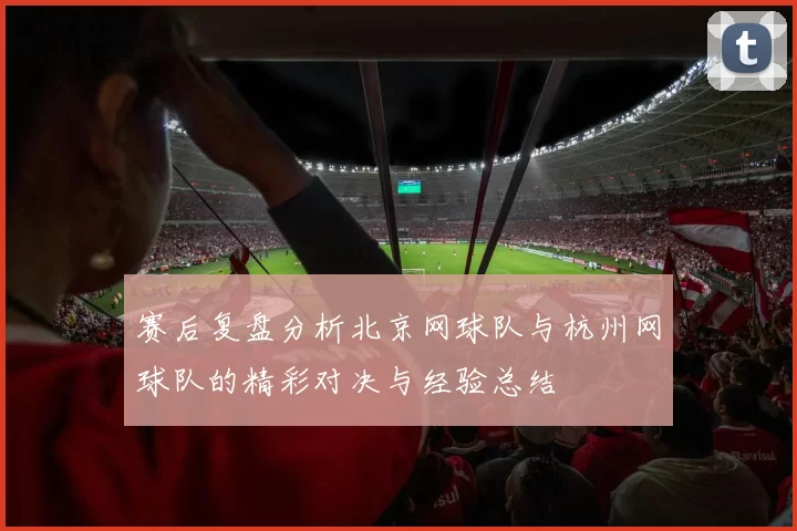 赛后复盘分析北京网球队与杭州网球队的精彩对决与经验总结