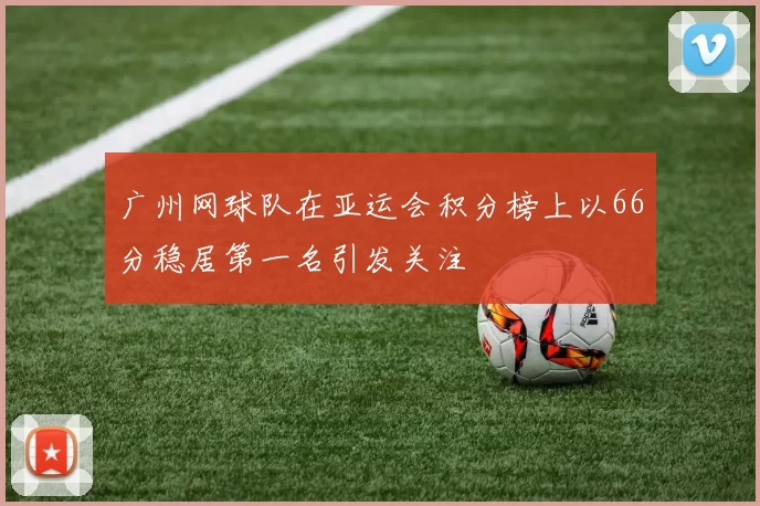 广州网球队在亚运会积分榜上以66分稳居第一名引发关注