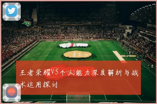 王者荣耀V5个人能力深度解析与战术运用探讨