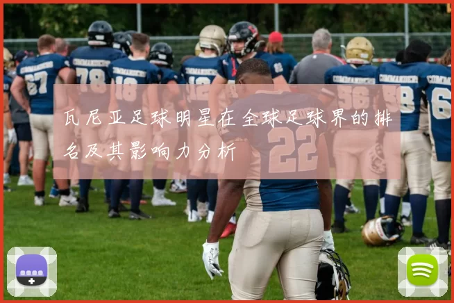 瓦尼亚足球明星在全球足球界的排名及其影响力分析
