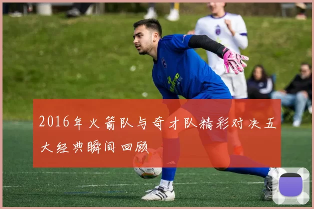 2016年火箭队与奇才队精彩对决五大经典瞬间回顾