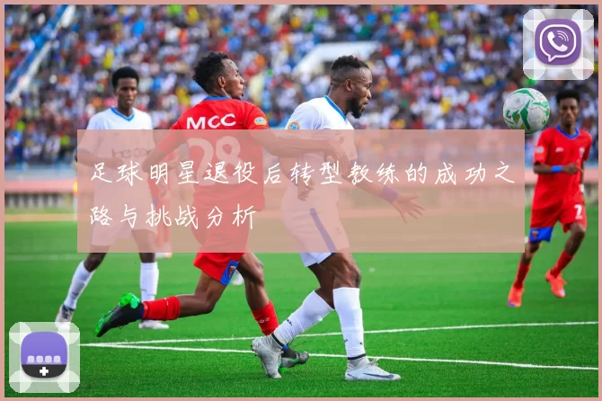 足球明星退役后转型教练的成功之路与挑战分析