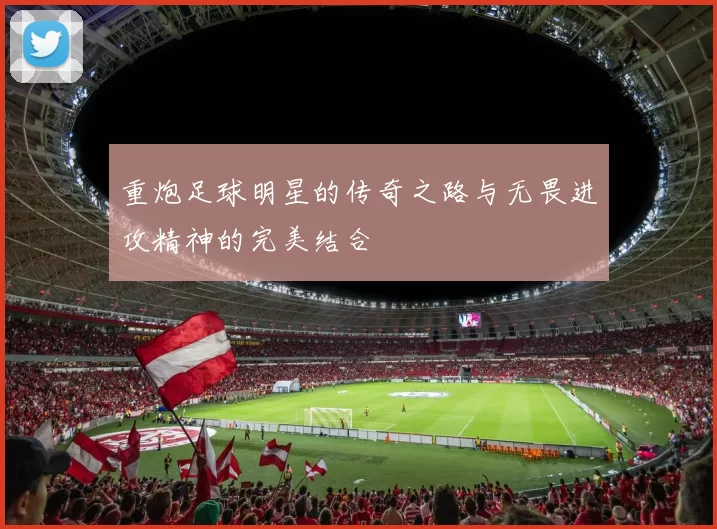 重炮足球明星的传奇之路与无畏进攻精神的完美结合