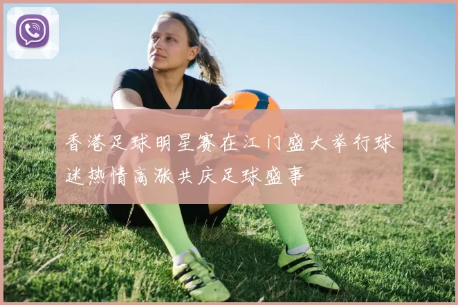 香港足球明星赛在江门盛大举行球迷热情高涨共庆足球盛事