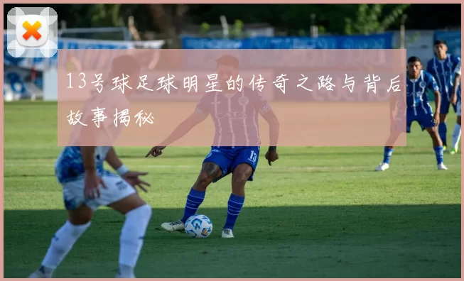 13号球足球明星的传奇之路与背后故事揭秘