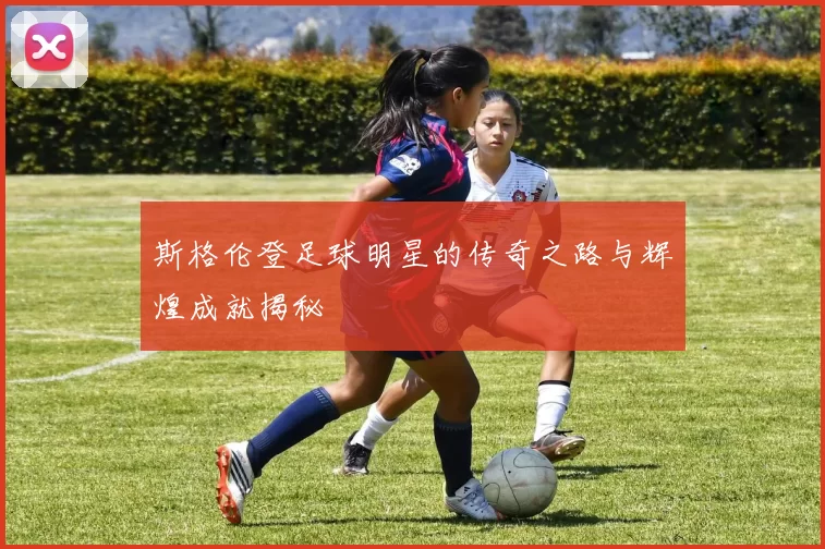 斯格伦登足球明星的传奇之路与辉煌成就揭秘