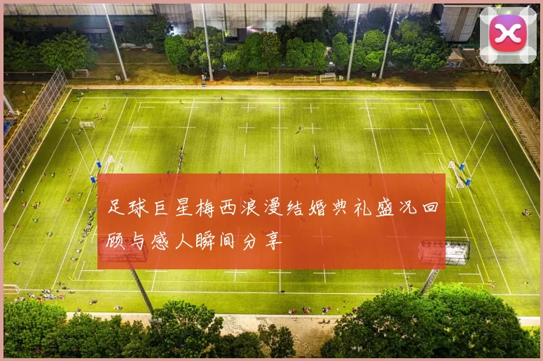 足球巨星梅西浪漫结婚典礼盛况回顾与感人瞬间分享