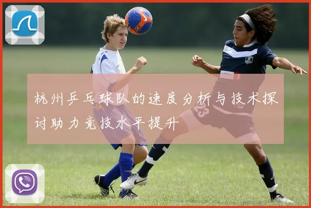 杭州乒乓球队的速度分析与技术探讨助力竞技水平提升