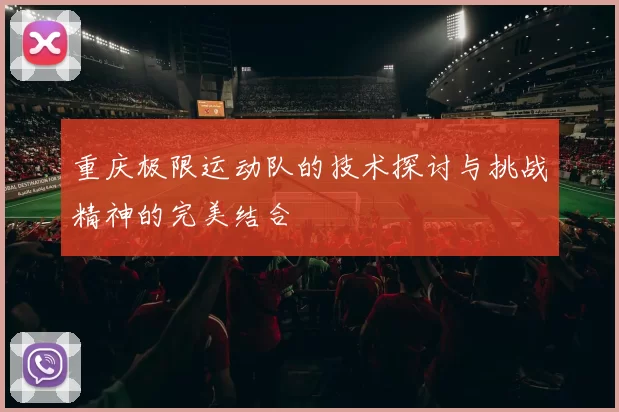 重庆极限运动队的技术探讨与挑战精神的完美结合