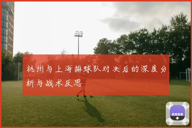 杭州与上海排球队对决后的深度分析与战术反思