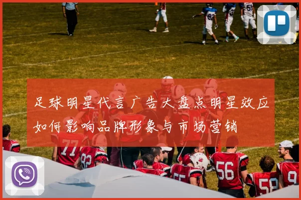 足球明星代言广告大盘点明星效应如何影响品牌形象与市场营销