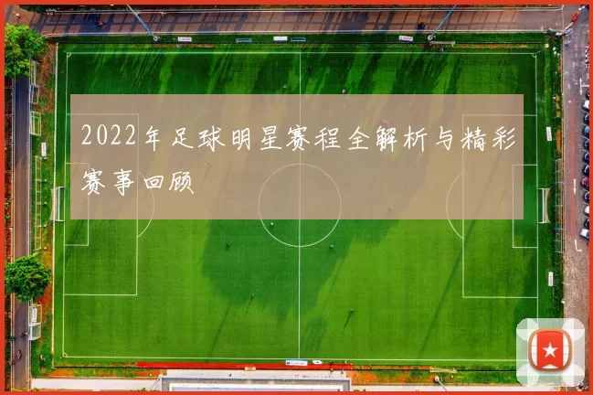 2022年足球明星赛程全解析与精彩赛事回顾